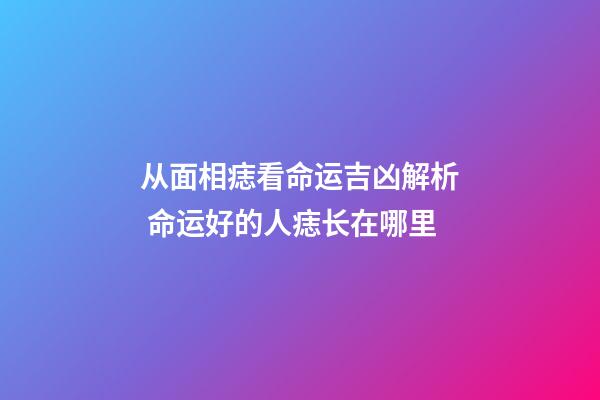 从面相痣看命运吉凶解析 命运好的人痣长在哪里